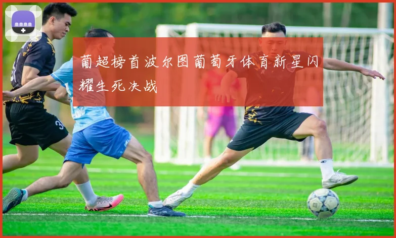葡超榜首波尔图葡萄牙体育新星闪耀生死决战