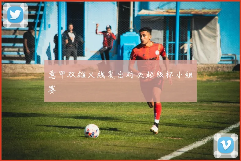 意甲双雄火线复出对决超级杯小组赛