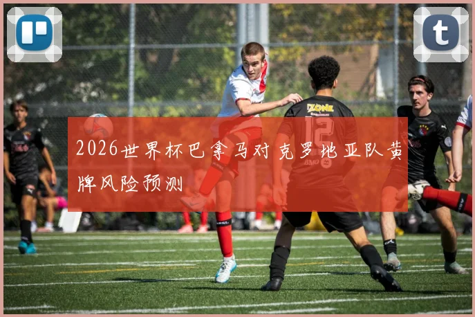 2026世界杯巴拿马对克罗地亚队黄牌风险预测