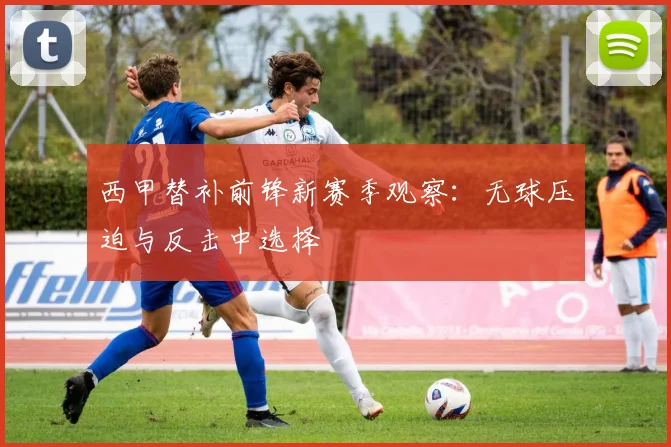 西甲替补前锋新赛季观察:无球压迫与反击中选择