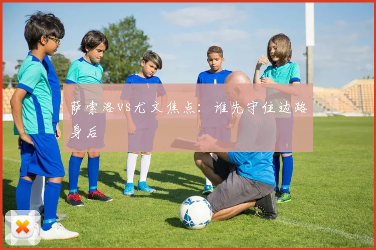 萨索洛vs尤文焦点：谁先守住边路身后