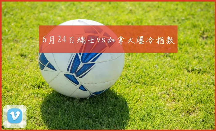 6月24日瑞士vs加拿大爆冷指数