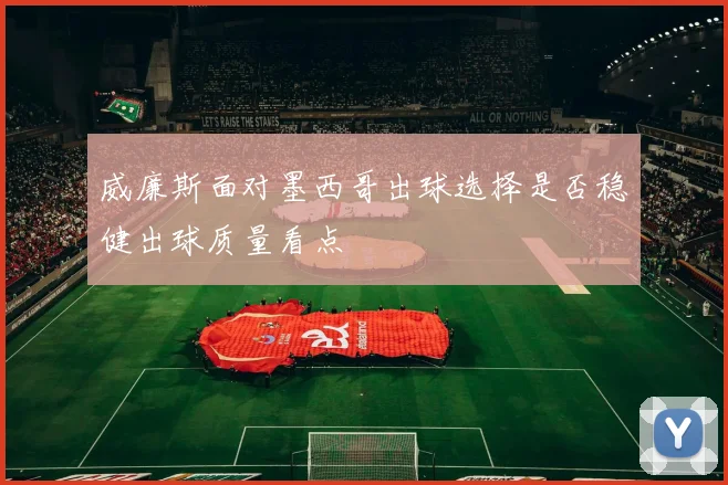 威廉斯面对墨西哥出球选择是否稳健出球质量看点