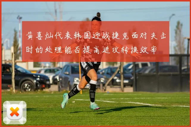 黄喜灿代表韩国迎战捷克面对夹击时的处理能否提高进攻转换效率