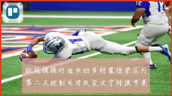 欧冠强强对话中的多特蒙德禁区外第二点控制或将改变攻守转换节奏