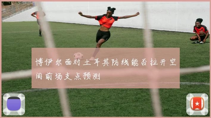 博伊尔面对土耳其防线能否拉开空间前场支点预测