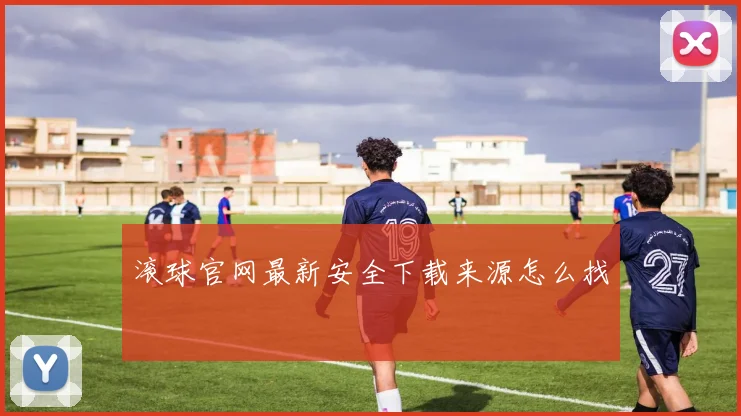 滚球官网最新安全下载来源怎么找