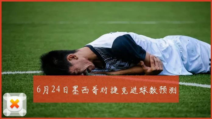 6月24日墨西哥对捷克进球数预测