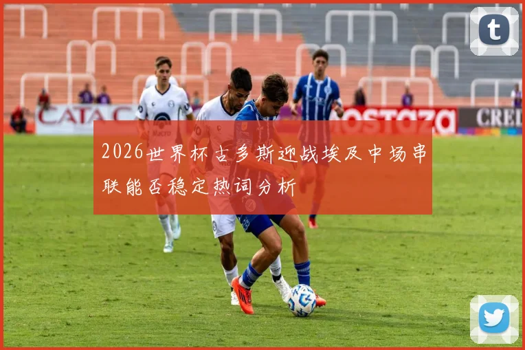 2026世界杯古多斯迎战埃及中场串联能否稳定热词分析