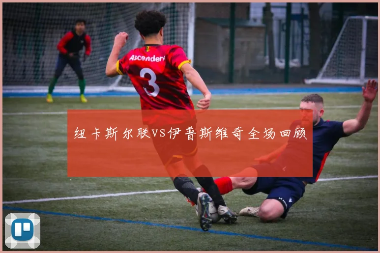 纽卡斯尔联vs伊普斯维奇全场回顾