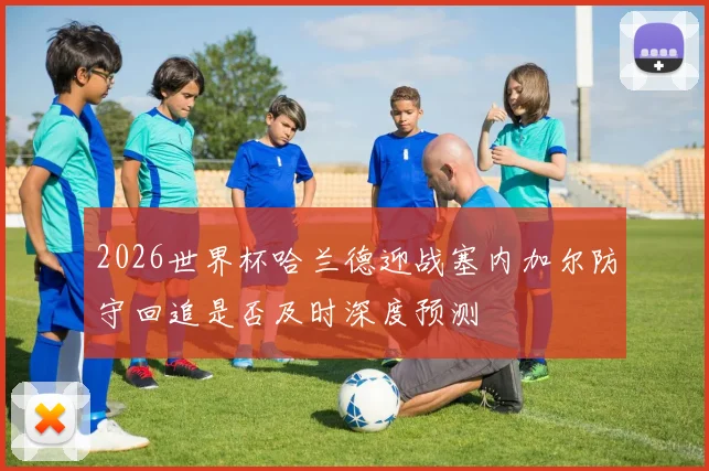 2026世界杯哈兰德迎战塞内加尔防守回追是否及时深度预测