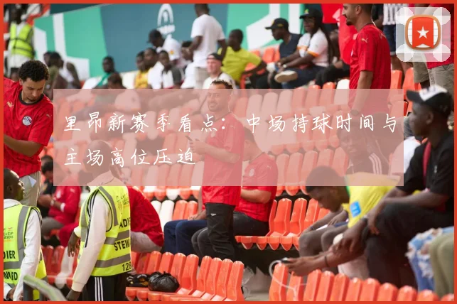 里昂新赛季看点：中场持球时间与主场高位压迫