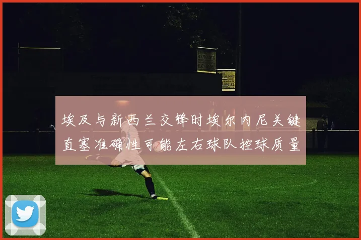 埃及与新西兰交锋时埃尔内尼关键直塞准确性可能左右球队控球质量