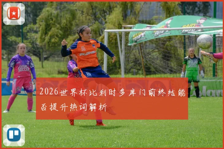 2026世界杯比利时多库门前终结能否提升热词解析