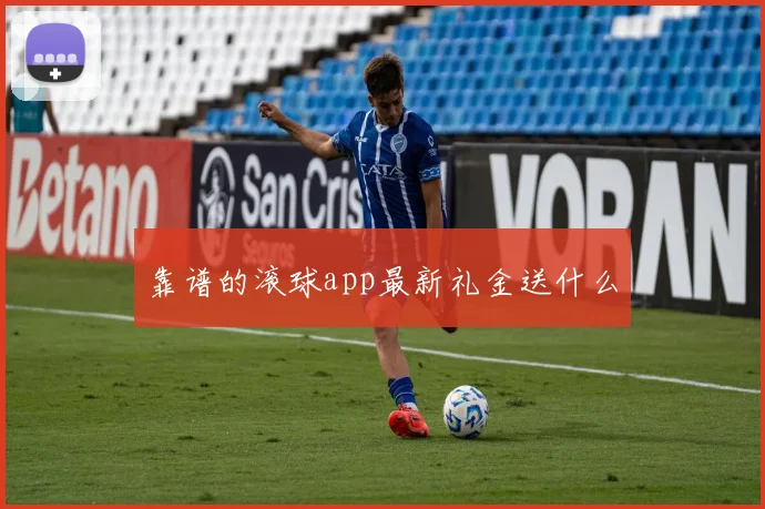 靠谱的滚球app最新礼金送什么