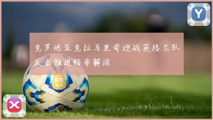 克罗地亚克拉马里奇迎战英格兰队反击推进赔率解读