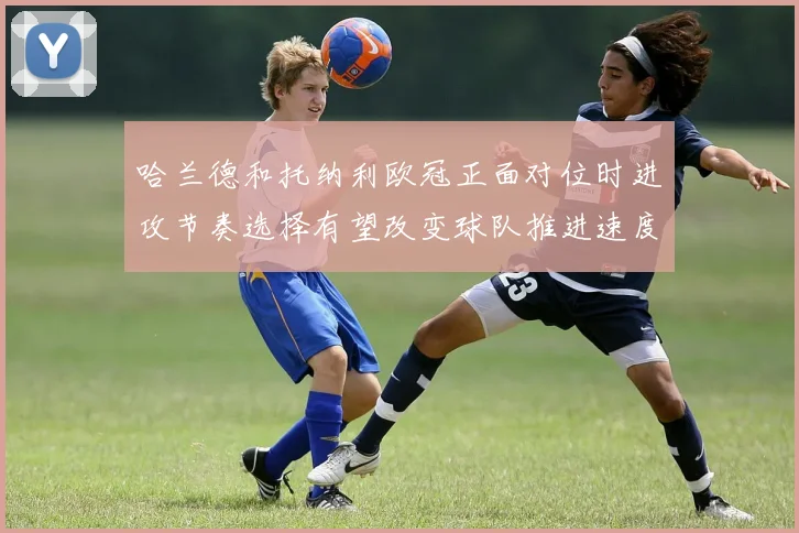 哈兰德和托纳利欧冠正面对位时进攻节奏选择有望改变球队推进速度