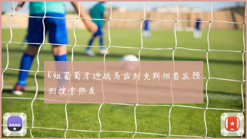 K组葡萄牙迎战乌兹别克斯坦首发预测搜索热度
