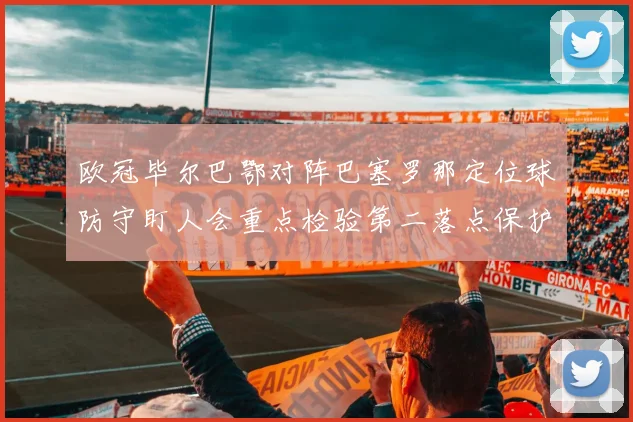欧冠毕尔巴鄂对阵巴塞罗那定位球防守盯人会重点检验第二落点保护