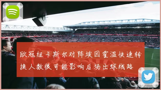 欧冠纽卡斯尔对阵埃因霍温快速转换人数很可能影响后场出球线路