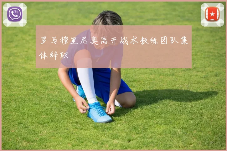 罗马穆里尼奥离开战术教练团队集体辞职