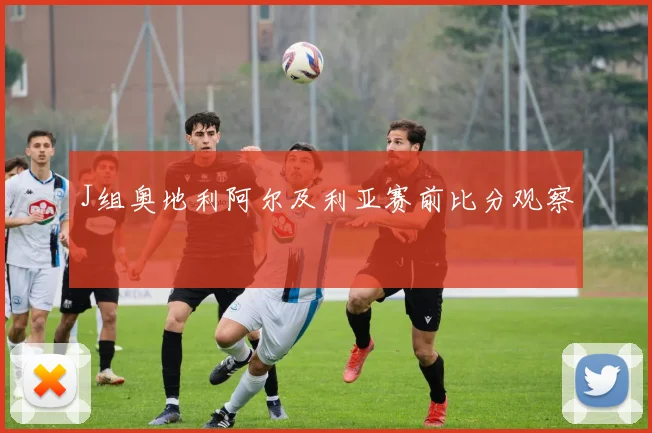 J组奥地利阿尔及利亚赛前比分观察