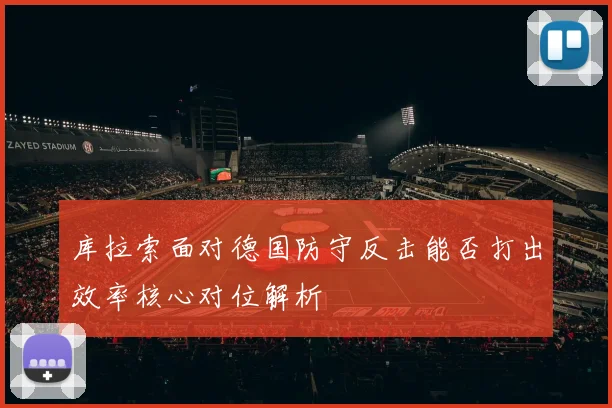 库拉索面对德国防守反击能否打出效率核心对位解析