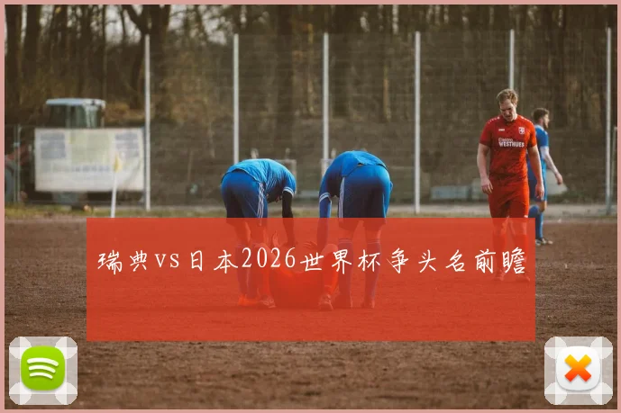 瑞典vs日本2026世界杯争头名前瞻