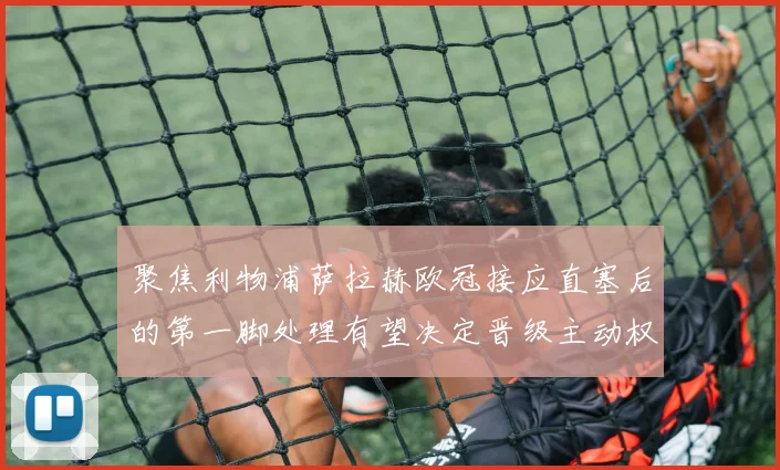 聚焦利物浦萨拉赫欧冠接应直塞后的第一脚处理有望决定晋级主动权