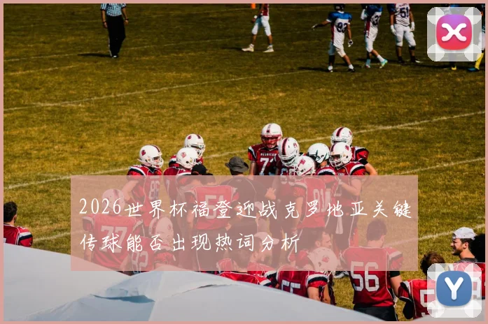 2026世界杯福登迎战克罗地亚关键传球能否出现热词分析