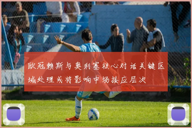 欧冠赖斯与奥利塞核心对话关键区域处理或将影响中场接应层次