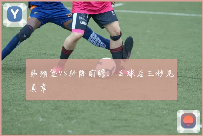 弗赖堡vs科隆前瞻:丢球后三秒见真章