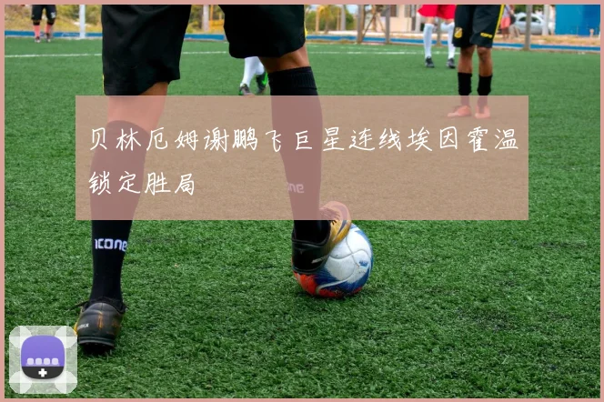 贝林厄姆谢鹏飞巨星连线埃因霍温锁定胜局