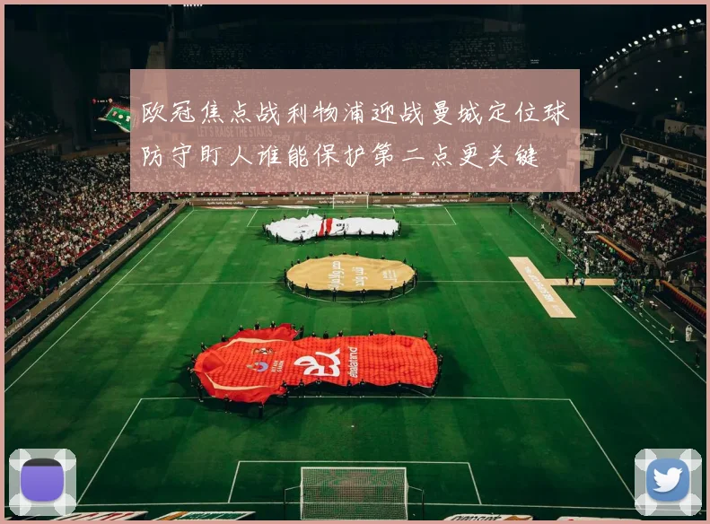 欧冠焦点战利物浦迎战曼城定位球防守盯人谁能保护第二点更关键