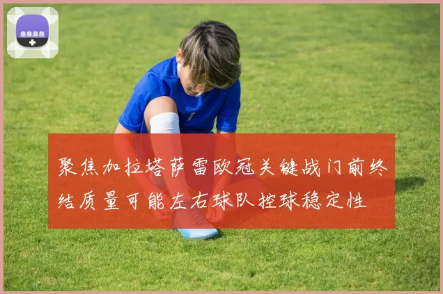 聚焦加拉塔萨雷欧冠关键战门前终结质量可能左右球队控球稳定性
