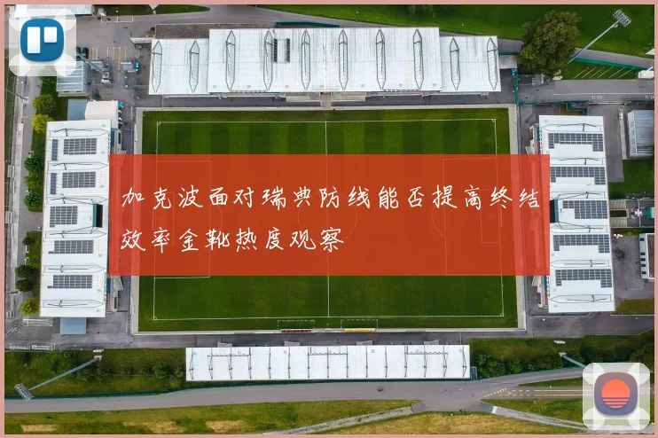 加克波面对瑞典防线能否提高终结效率金靴热度观察