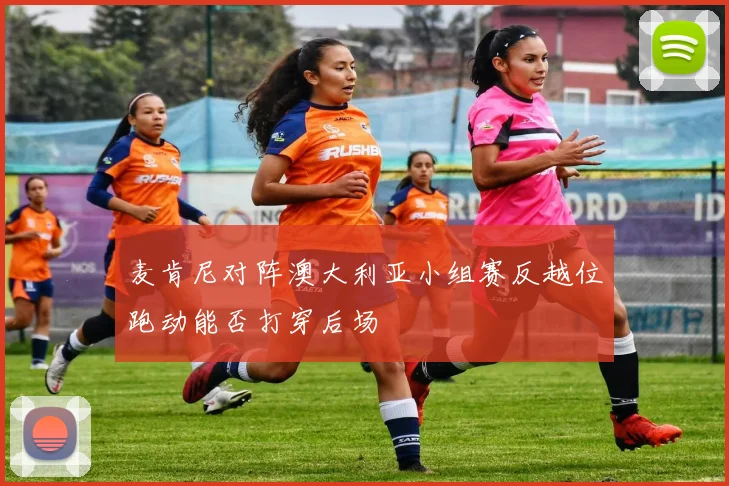 麦肯尼对阵澳大利亚小组赛反越位跑动能否打穿后场