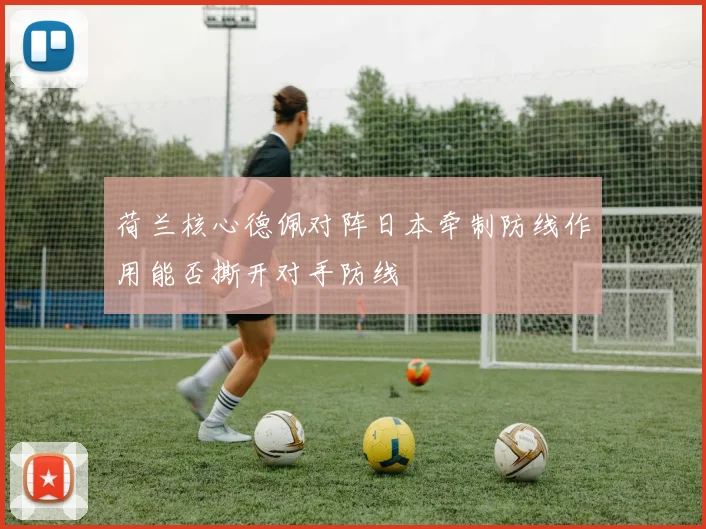 荷兰核心德佩对阵日本牵制防线作用能否撕开对手防线