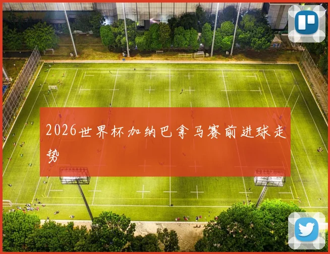 2026世界杯加纳巴拿马赛前进球走势