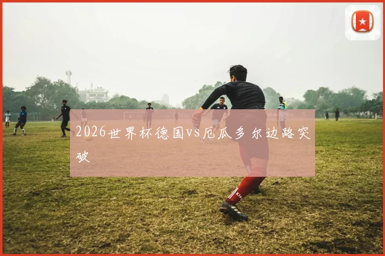 2026世界杯德国vs厄瓜多尔边路突破