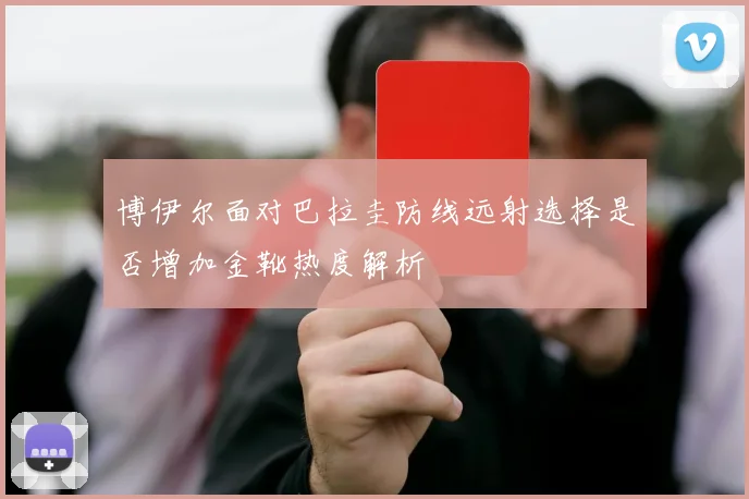 博伊尔面对巴拉圭防线远射选择是否增加金靴热度解析