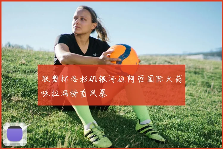 联盟杯洛杉矶银河迈阿密国际火药味拉满榜首风暴