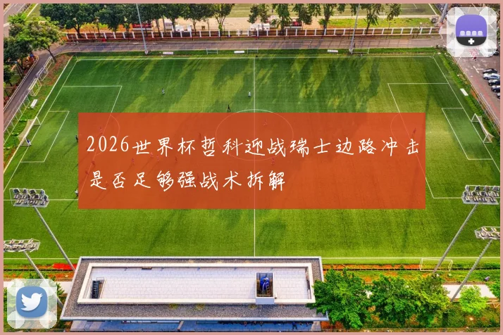 2026世界杯哲科迎战瑞士边路冲击是否足够强战术拆解