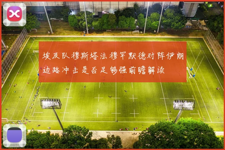 埃及队穆斯塔法穆罕默德对阵伊朗边路冲击是否足够强前瞻解读