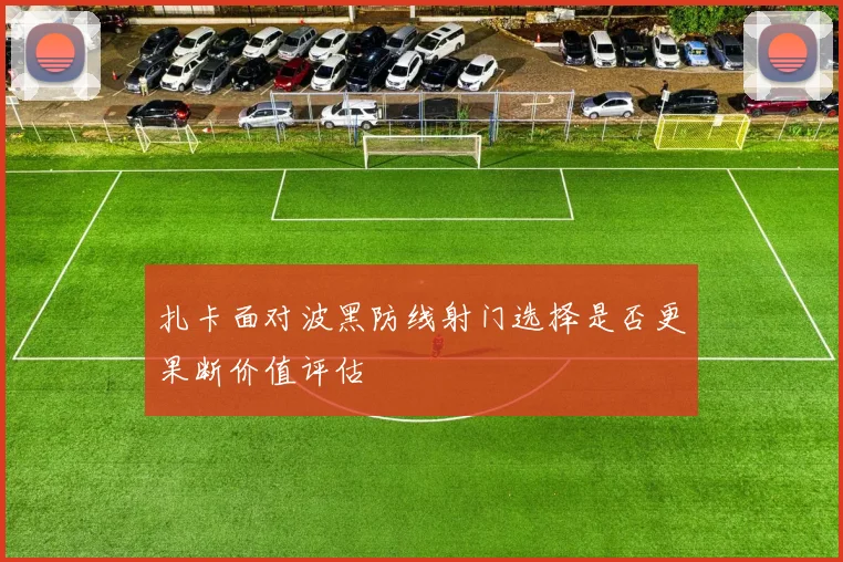 扎卡面对波黑防线射门选择是否更果断价值评估